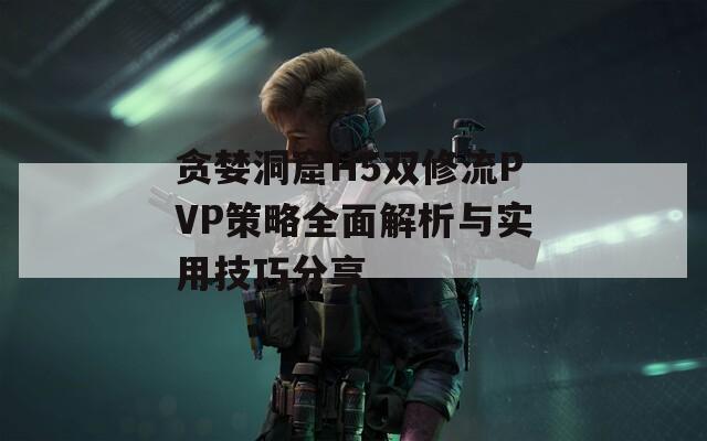 貪婪洞窟H5雙修流PVP策略全面解析與實用技巧分享