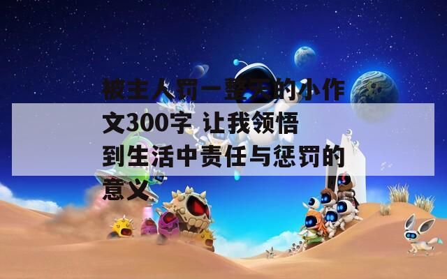 被主人罰一整天的小作文300字 讓我領悟到生活中責任與懲罰的意義