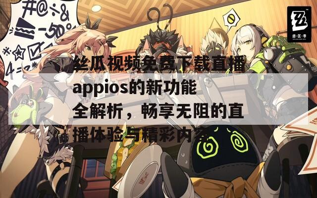 絲瓜視頻免費(fèi)下載直播appios的新功能全解析，暢享無(wú)阻的直播體驗(yàn)與精彩內(nèi)容