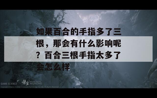 如果百合的手指多了三根，那會有什么影響呢？百合三根手指太多了會怎么樣