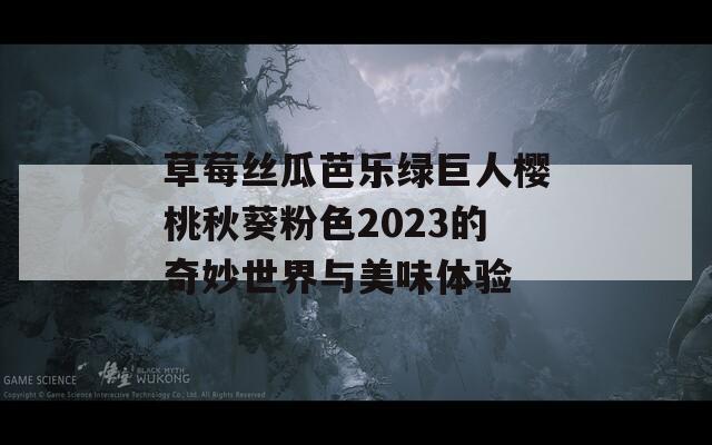 草莓絲瓜芭樂綠巨人櫻桃秋葵粉色2023的奇妙世界與美味體驗(yàn)