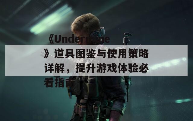 《Undermine》道具圖鑒與使用策略詳解，提升游戲體驗必看指南