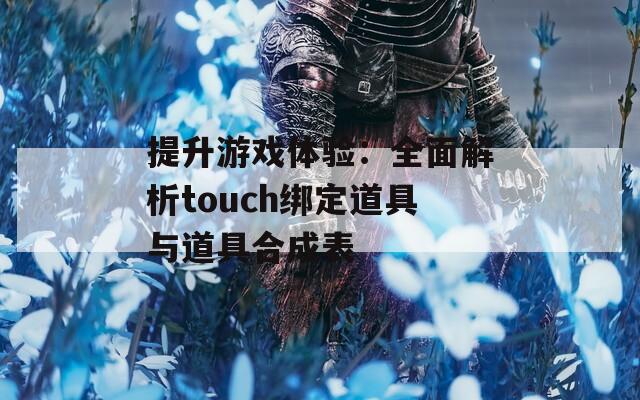 提升游戲體驗(yàn)：全面解析touch綁定道具與道具合成表