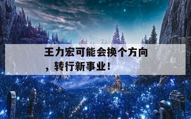 王力宏可能會換個方向，轉(zhuǎn)行新事業(yè)！