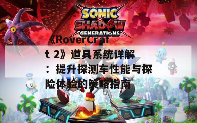 《RoverCraft 2》道具系統(tǒng)詳解：提升探測(cè)車性能與探險(xiǎn)體驗(yàn)的策略指南