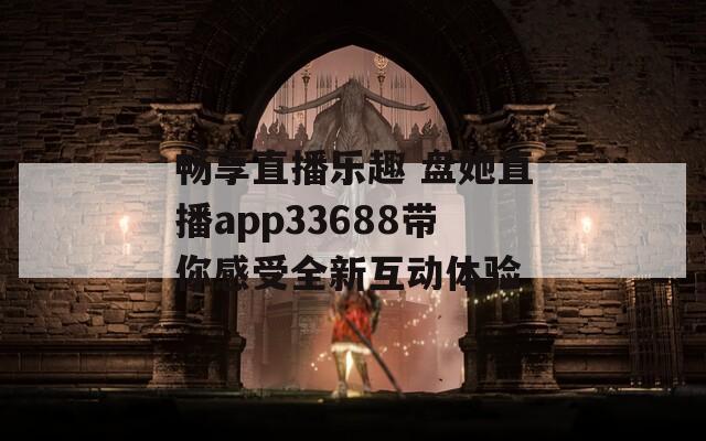 暢享直播樂(lè)趣 盤(pán)她直播app33688帶你感受全新互動(dòng)體驗(yàn)