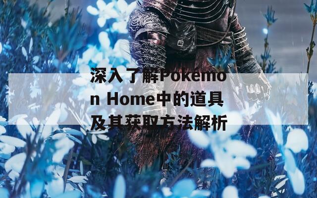 深入了解Pokémon Home中的道具及其獲取方法解析