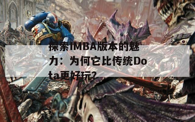 探索IMBA版本的魅力：為何它比傳統(tǒng)Dota更好玩？