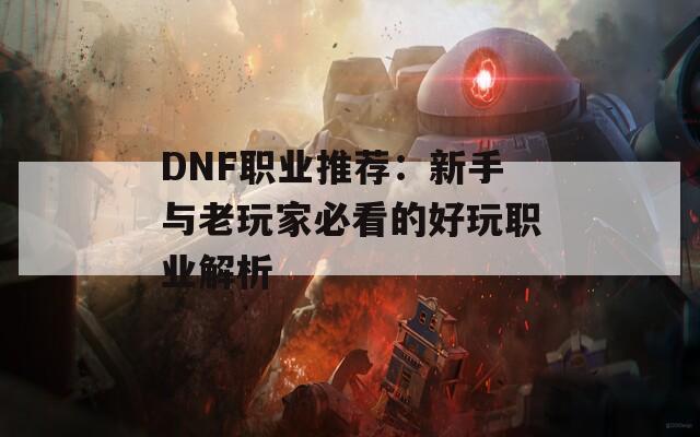 DNF職業(yè)推薦：新手與老玩家必看的好玩職業(yè)解析