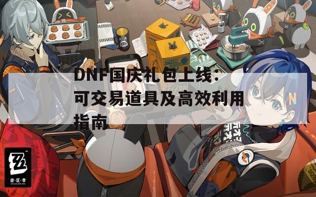 DNF國慶禮包上線：可交易道具及高效利用指南