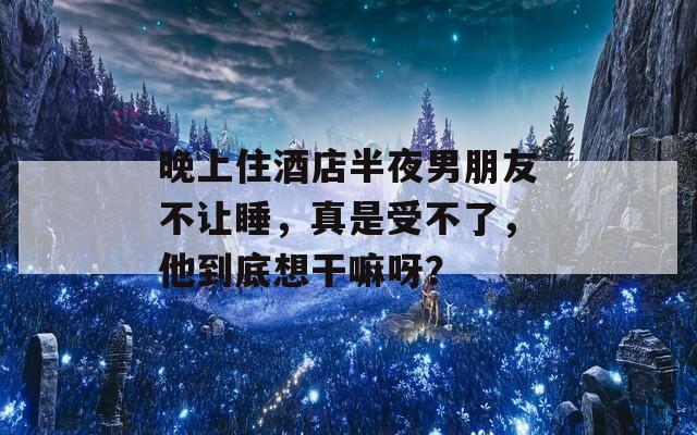 晚上住酒店半夜男朋友不讓睡，真是受不了，他到底想干嘛呀？