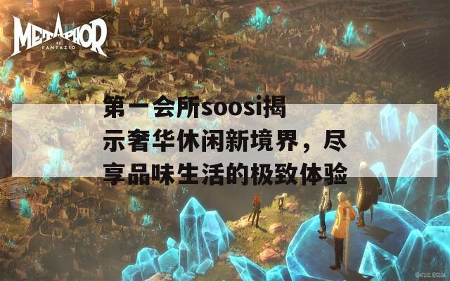 第一會所soosi揭示奢華休閑新境界，盡享品味生活的極致體驗