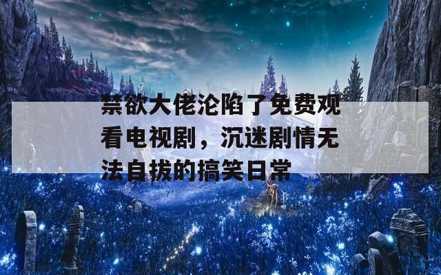 禁欲大佬淪陷了免費(fèi)觀看電視劇，沉迷劇情無法自拔的搞笑日常