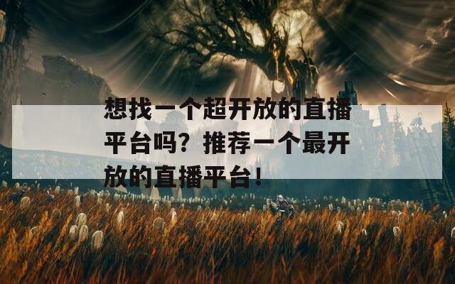 想找一個超開放的直播平臺嗎？推薦一個最開放的直播平臺！