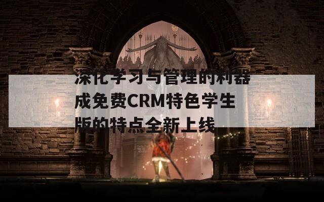 深化學習與管理的利器成免費CRM特色學生版的特點全新上線