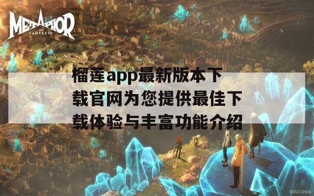 榴蓮app最新版本下載官網(wǎng)為您提供最佳下載體驗(yàn)與豐富功能介紹