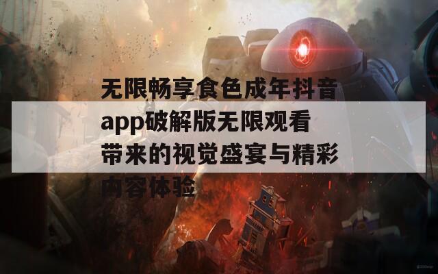 無限暢享食色成年抖音app破解版無限觀看帶來的視覺盛宴與精彩內(nèi)容體驗