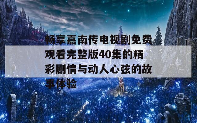 暢享嘉南傳電視劇免費(fèi)觀看完整版40集的精彩劇情與動(dòng)人心弦的故事體驗(yàn)