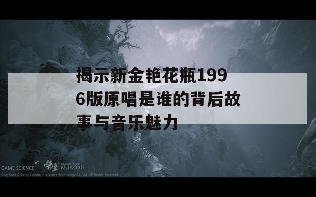 揭示新金艷花瓶1996版原唱是誰的背后故事與音樂魅力