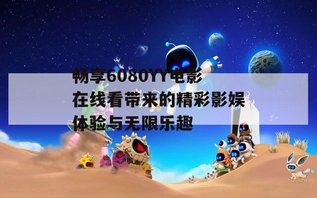 暢享6080YY電影在線看帶來的精彩影娛體驗與無限樂趣