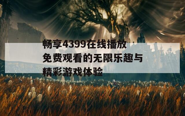 暢享4399在線播放免費觀看的無限樂趣與精彩游戲體驗