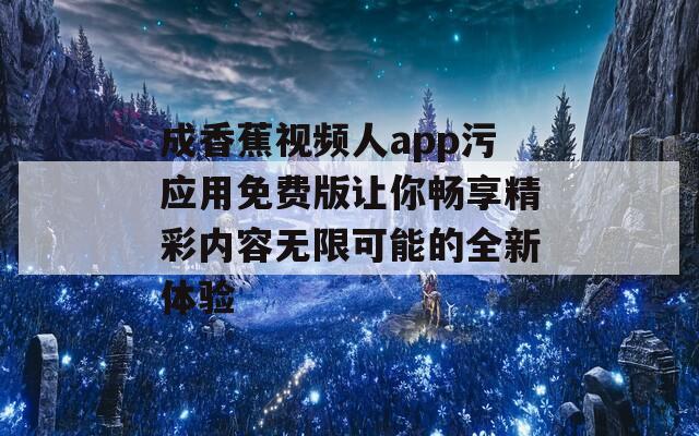 成香蕉視頻人app污應用免費版讓你暢享精彩內(nèi)容無限可能的全新體驗