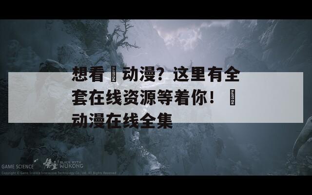 想看姉動漫？這里有全套在線資源等著你！姉動漫在線全集