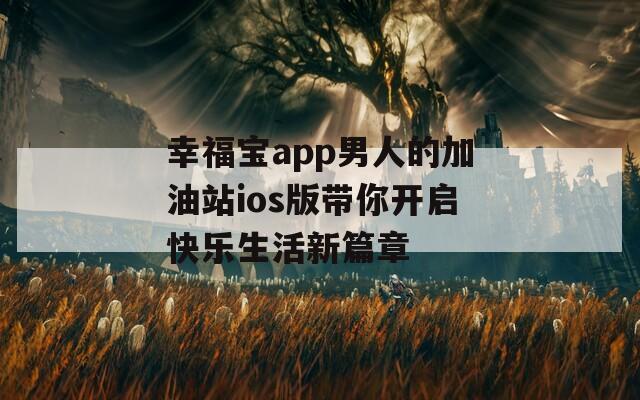 幸福寶app男人的加油站ios版帶你開啟快樂生活新篇章