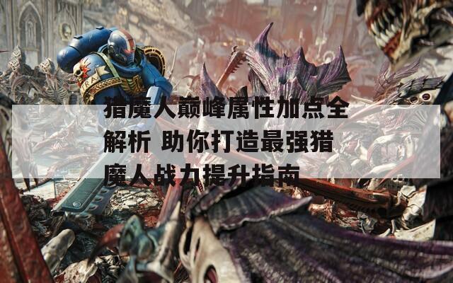 獵魔人巔峰屬性加點全解析 助你打造最強獵魔人戰(zhàn)力提升指南