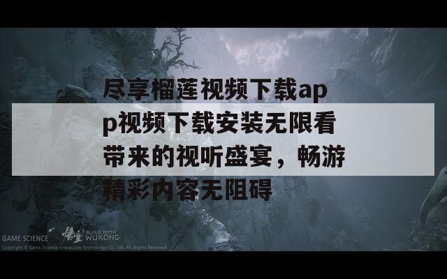 盡享榴蓮視頻下載app視頻下載安裝無(wú)限看帶來(lái)的視聽(tīng)盛宴，暢游精彩內(nèi)容無(wú)阻礙