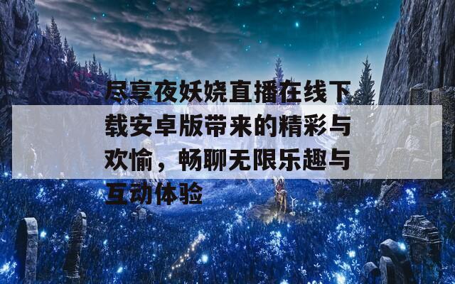 盡享夜妖嬈直播在線下載安卓版帶來的精彩與歡愉，暢聊無限樂趣與互動(dòng)體驗(yàn)