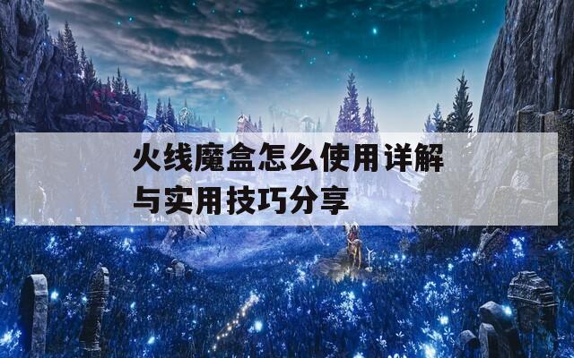 火線魔盒怎么使用詳解與實用技巧分享