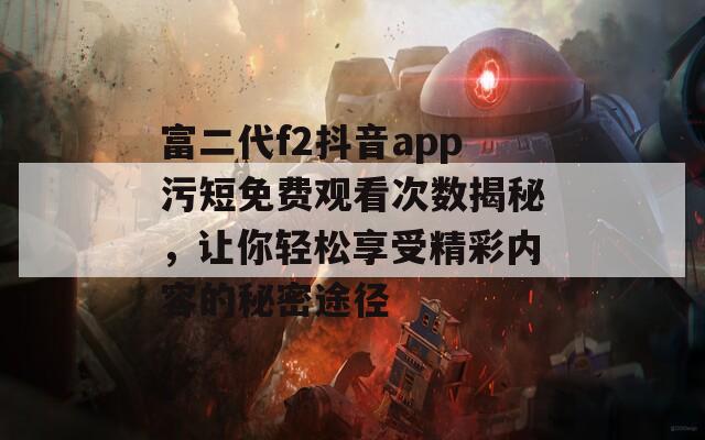 富二代f2抖音app污短免費觀看次數(shù)揭秘，讓你輕松享受精彩內(nèi)容的秘密途徑