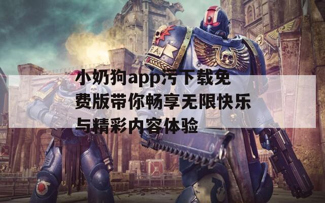 小奶狗app污下載免費版帶你暢享無限快樂與精彩內(nèi)容體驗