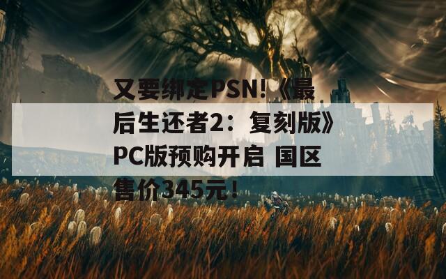 又要綁定PSN!《最后生還者2：復(fù)刻版》PC版預(yù)購(gòu)開(kāi)啟 國(guó)區(qū)售價(jià)345元！