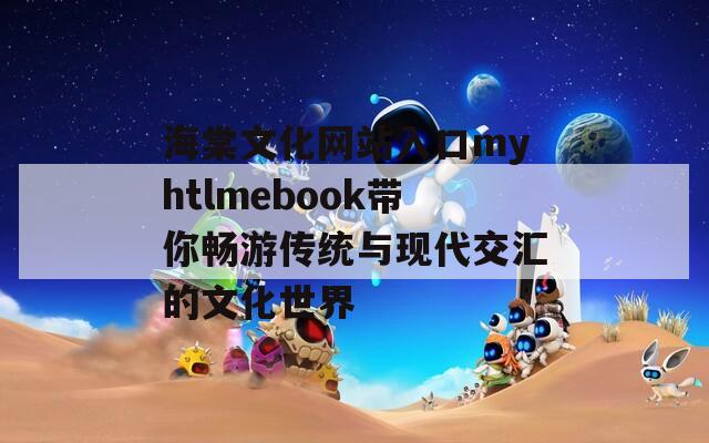 海棠文化網(wǎng)站入口myhtlmebook帶你暢游傳統(tǒng)與現(xiàn)代交匯的文化世界