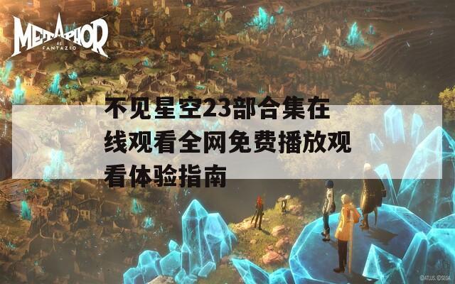 不見星空23部合集在線觀看全網(wǎng)免費播放觀看體驗指南