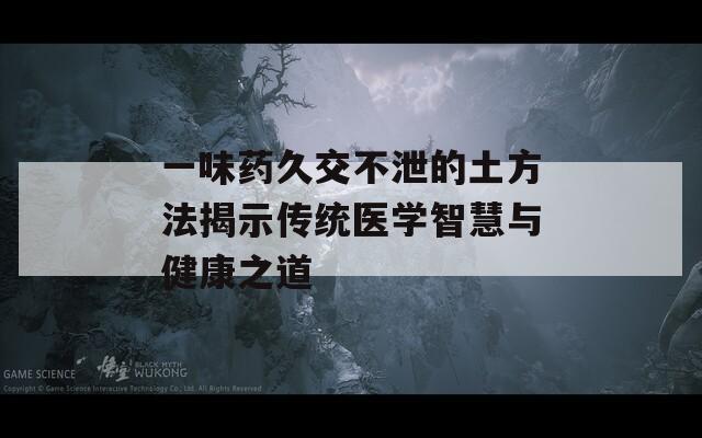 一味藥久交不泄的土方法揭示傳統(tǒng)醫(yī)學智慧與健康之道