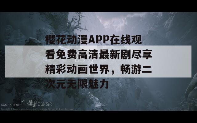 櫻花動漫APP在線觀看免費高清最新劇盡享精彩動畫世界，暢游二次元無限魅力