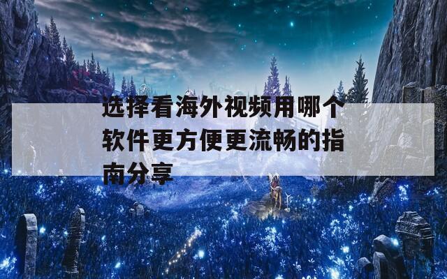 選擇看海外視頻用哪個軟件更方便更流暢的指南分享