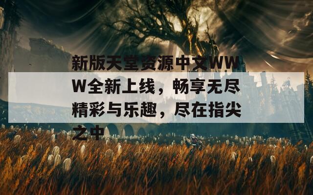 新版天堂資源中文WWW全新上線，暢享無(wú)盡精彩與樂(lè)趣，盡在指尖之中