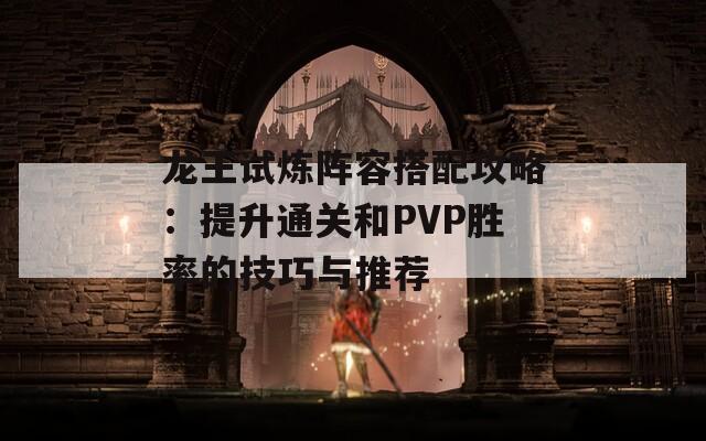 龍王試煉陣容搭配攻略：提升通關(guān)和PVP勝率的技巧與推薦