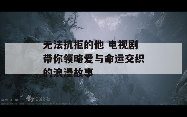 無(wú)法抗拒的他 電視劇帶你領(lǐng)略愛(ài)與命運(yùn)交織的浪漫故事