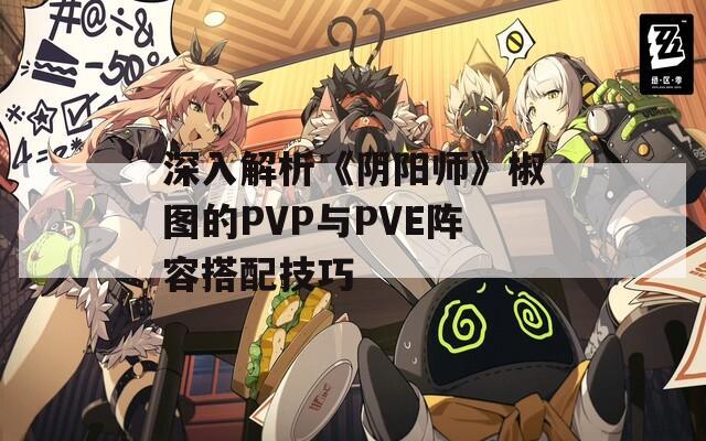 深入解析《陰陽(yáng)師》椒圖的PVP與PVE陣容搭配技巧