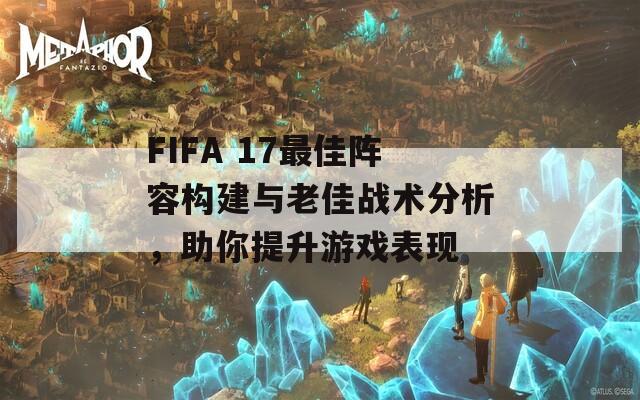 FIFA 17最佳陣容構(gòu)建與老佳戰(zhàn)術分析，助你提升游戲表現(xiàn)