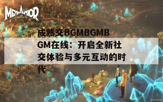 成熟交BGMBGMBGM在線：開(kāi)啟全新社交體驗(yàn)與多元互動(dòng)的時(shí)代