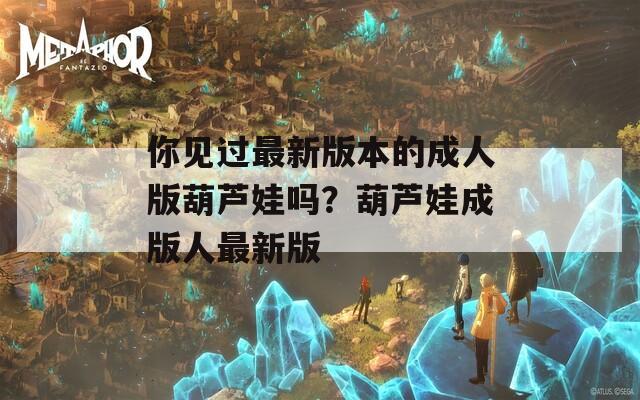 你見(jiàn)過(guò)最新版本的成人版葫蘆娃嗎？葫蘆娃成版人最新版