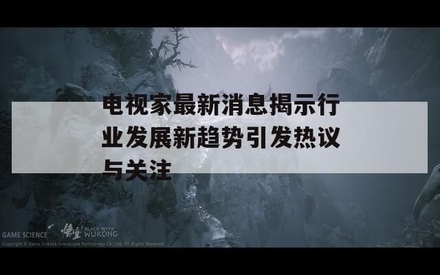 電視家最新消息揭示行業(yè)發(fā)展新趨勢(shì)引發(fā)熱議與關(guān)注