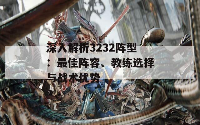 深入解析3232陣型：最佳陣容、教練選擇與戰(zhàn)術優(yōu)勢