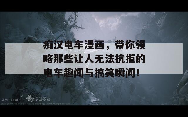 癡漢電車漫畫，帶你領(lǐng)略那些讓人無法抗拒的電車趣聞與搞笑瞬間！